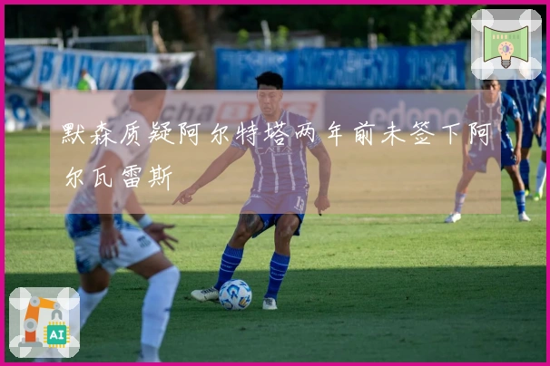 默森质疑阿尔特塔两年前未签下阿尔瓦雷斯