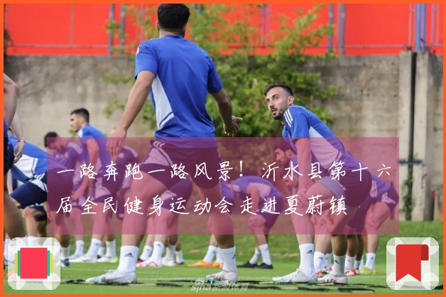 一路奔跑一路风景！沂水县第十六届全民健身运动会走进夏蔚镇