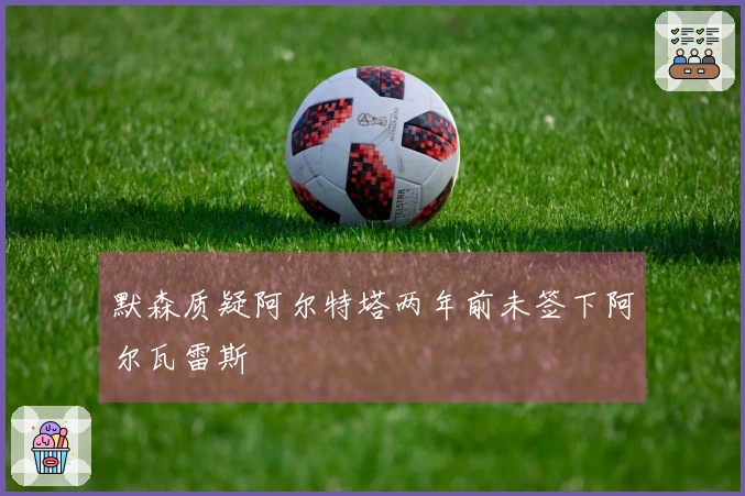 默森质疑阿尔特塔两年前未签下阿尔瓦雷斯