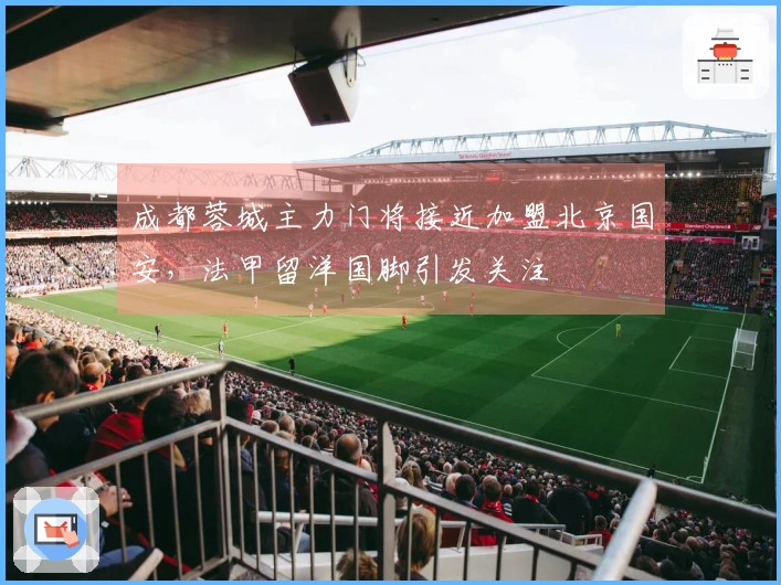 成都蓉城主力门将接近加盟北京国安，法甲留洋国脚引发关注